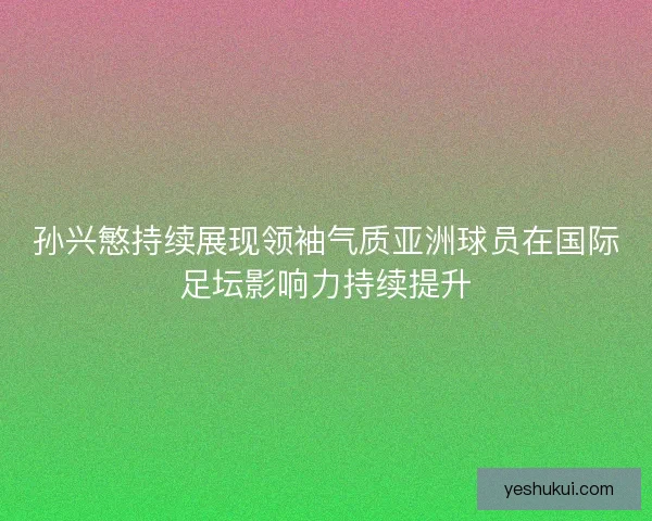 孙兴慜持续展现领袖气质亚洲球员在国际足坛影响力持续提升