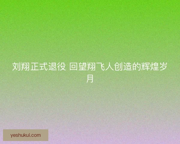 刘翔正式退役 回望翔飞人创造的辉煌岁月