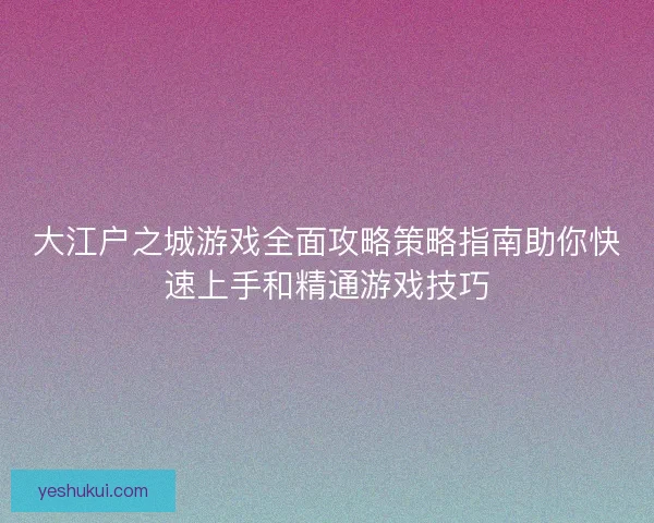 大江户之城游戏全面攻略策略指南助你快速上手和精通游戏技巧